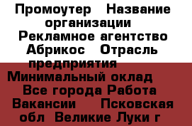 Промоутер › Название организации ­ Рекламное агентство Абрикос › Отрасль предприятия ­ BTL › Минимальный оклад ­ 1 - Все города Работа » Вакансии   . Псковская обл.,Великие Луки г.